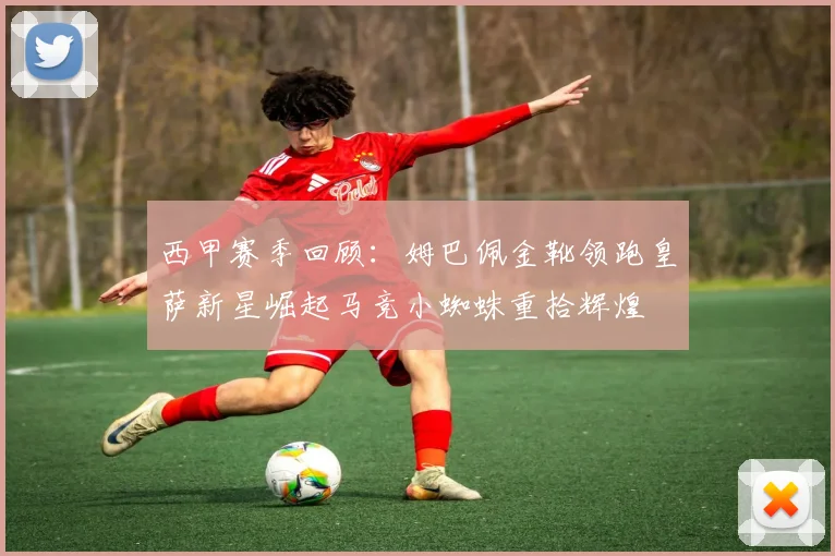 西甲赛季回顾：姆巴佩金靴领跑皇萨新星崛起马竞小蜘蛛重拾辉煌