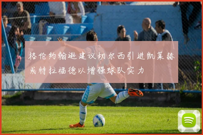 格伦约翰逊建议切尔西引进凯莱赫或特拉福德以增强球队实力