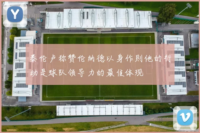 泰伦卢称赞伦纳德以身作则他的行动是球队领导力的最佳体现