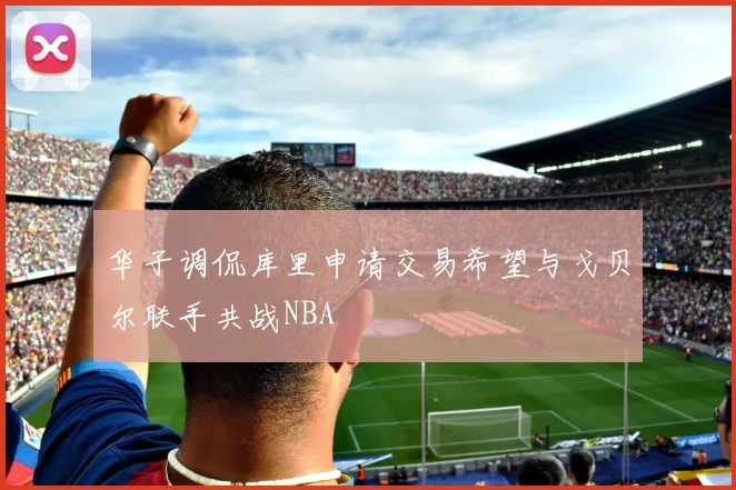 华子调侃库里申请交易希望与戈贝尔联手共战NBA