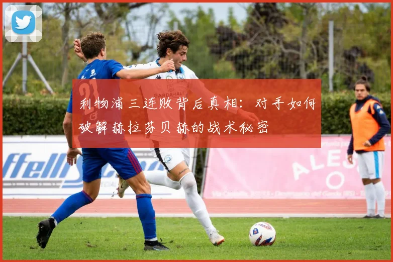 利物浦三连败背后真相：对手如何破解赫拉芬贝赫的战术秘密
