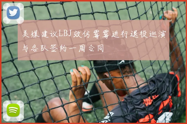 美媒建议LBJ效仿霉霉进行退役巡演与各队签约一周合同