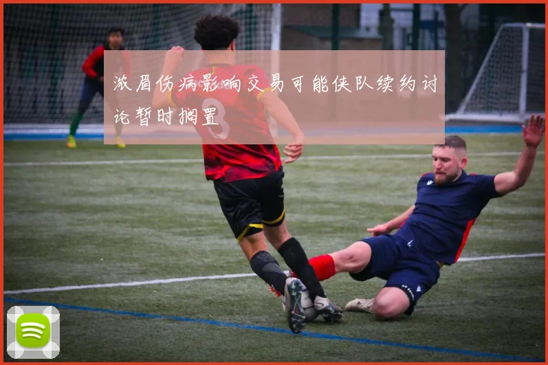 浓眉伤病影响交易可能侠队续约讨论暂时搁置