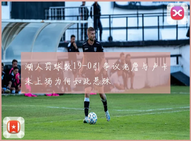 湖人罚球数19-0引争议老詹与卢卡未上场为何如此悬殊