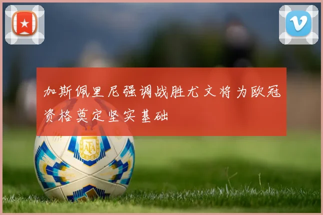 加斯佩里尼强调战胜尤文将为欧冠资格奠定坚实基础