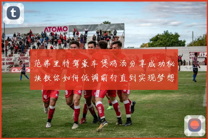 范弗里特驾豪车煲鸡汤分享成功秘诀教你如何低调前行直到实现梦想