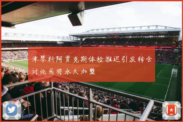 津琴科阿贾克斯体检推迟引发转会讨论或将永久加盟