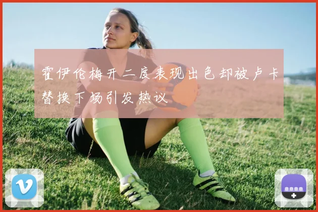 霍伊伦梅开二度表现出色却被卢卡替换下场引发热议