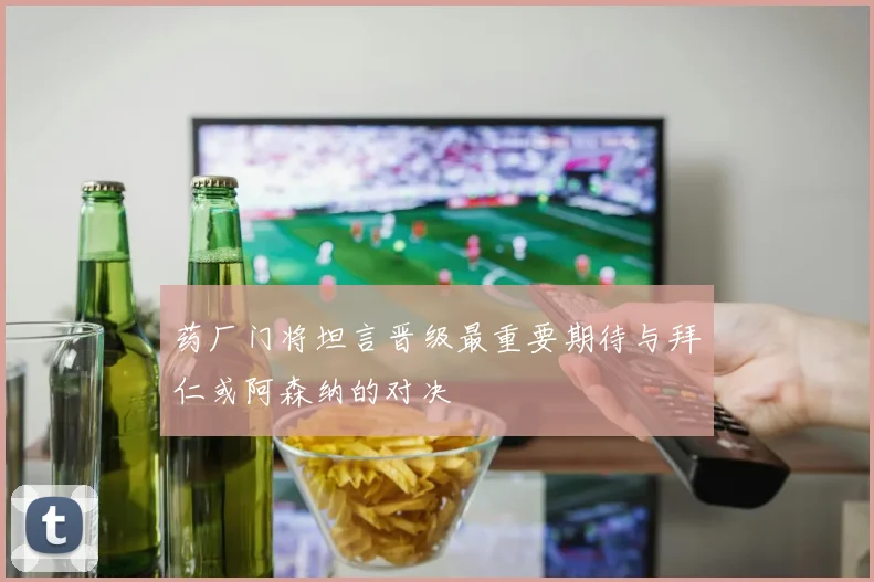 药厂门将坦言晋级最重要期待与拜仁或阿森纳的对决