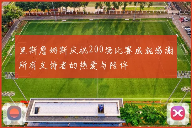 里斯詹姆斯庆祝200场比赛成就感谢所有支持者的热爱与陪伴