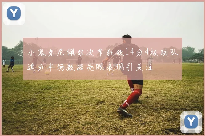小鬼克尼佩尔次节狂砍14分4板助队追分半场数据亮眼表现引关注