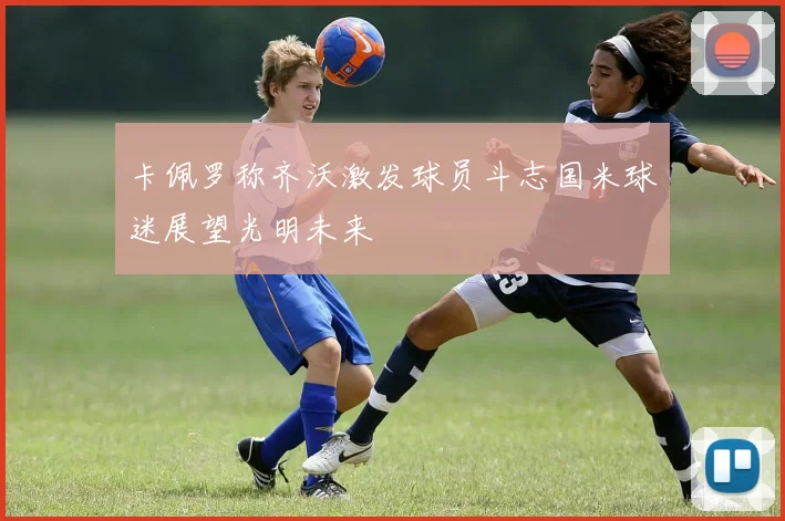 卡佩罗称齐沃激发球员斗志国米球迷展望光明未来