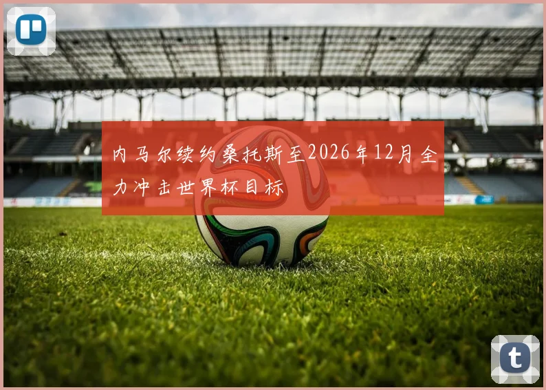 内马尔续约桑托斯至2026年12月全力冲击世界杯目标
