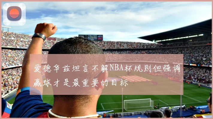 爱德华兹坦言不解NBA杯规则但强调赢球才是最重要的目标