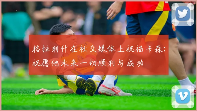 格拉利什在社交媒体上祝福卡森：祝愿他未来一切顺利与成功
