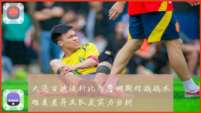 大范甘迪谈科比与詹姆斯对战战术难度差异及队友实力分析