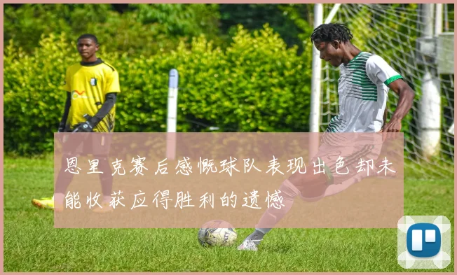 恩里克赛后感慨球队表现出色却未能收获应得胜利的遗憾