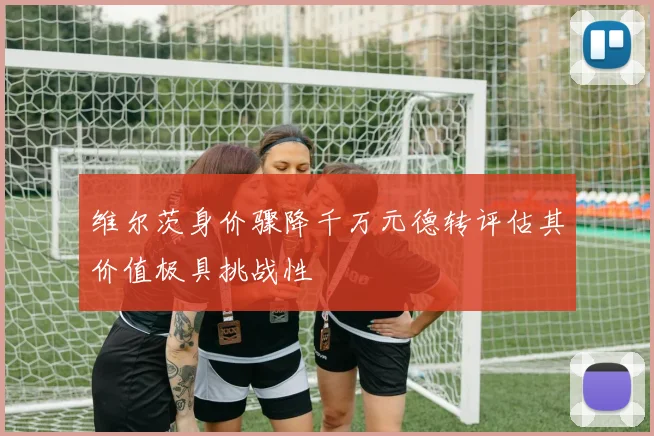 维尔茨身价骤降千万元德转评估其价值极具挑战性