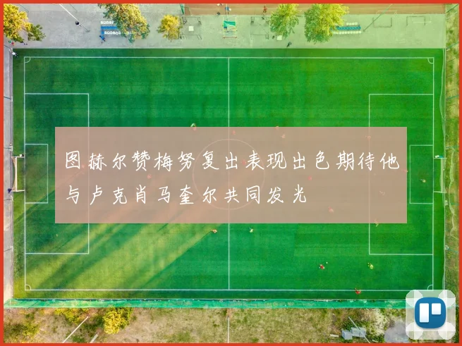 图赫尔赞梅努复出表现出色期待他与卢克肖马奎尔共同发光