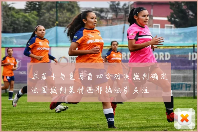 本菲卡与皇马首回合对决裁判确定法国裁判莱特西耶执法引关注