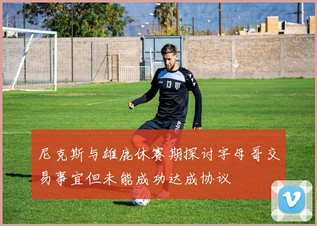尼克斯与雄鹿休赛期探讨字母哥交易事宜但未能成功达成协议