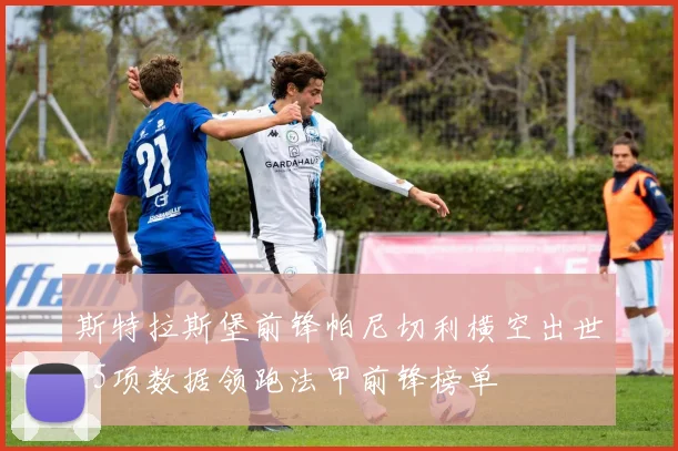 斯特拉斯堡前锋帕尼切利横空出世15项数据领跑法甲前锋榜单