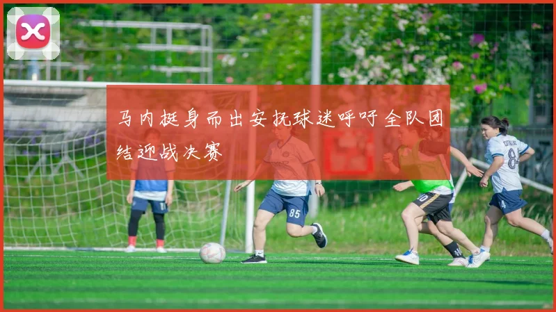 马内挺身而出安抚球迷呼吁全队团结迎战决赛