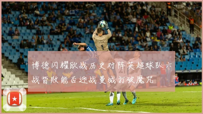 博德闪耀欧战历史对阵英超球队六战皆败能否迎战曼城打破魔咒