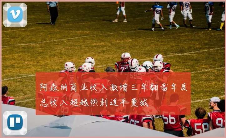 阿森纳商业收入激增三年翻番年度总收入超越热刺追平曼城