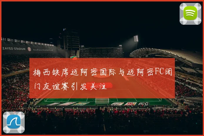 梅西缺席迈阿密国际与迈阿密FC闭门友谊赛引发关注