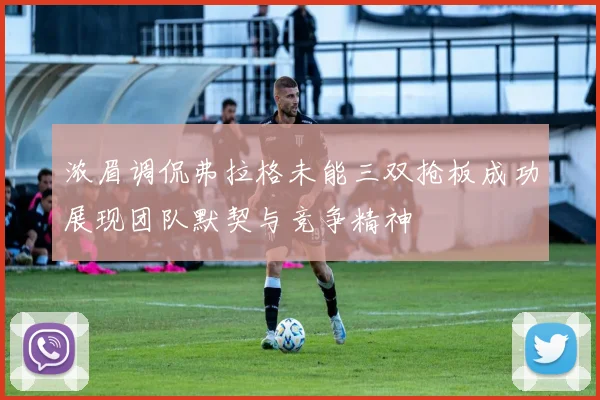 浓眉调侃弗拉格未能三双抢板成功展现团队默契与竞争精神