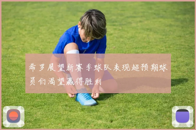 希罗展望新赛季球队表现超预期球员们渴望赢得胜利