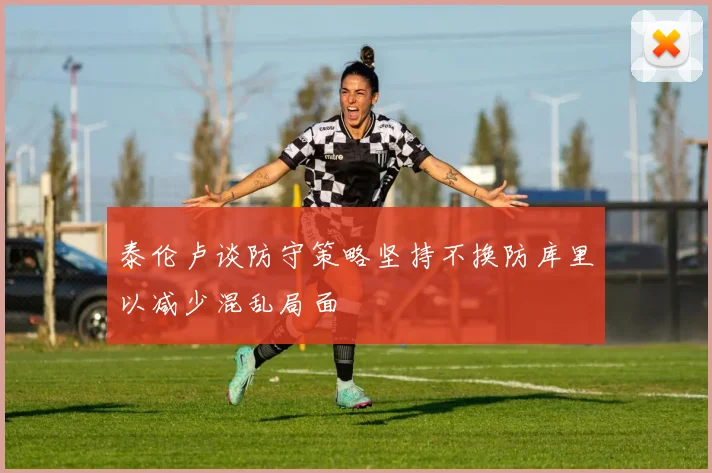 泰伦卢谈防守策略坚持不换防库里以减少混乱局面