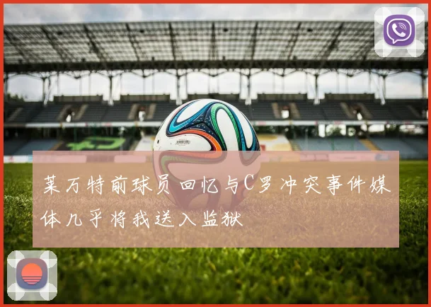 莱万特前球员回忆与C罗冲突事件媒体几乎将我送入监狱