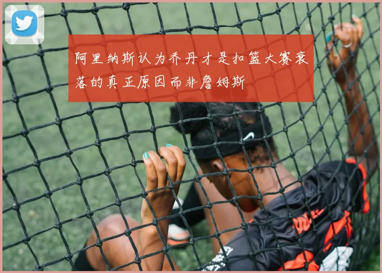 阿里纳斯认为乔丹才是扣篮大赛衰落的真正原因而非詹姆斯