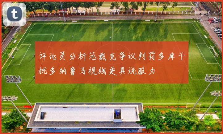 评论员分析范戴克争议判罚多库干扰多纳鲁马视线更具说服力